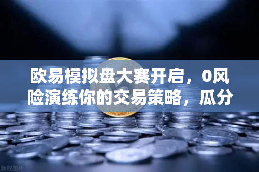 欧易模拟盘大赛开启,0风险演练你的交易策略,瓜分百万奖金-第1张图片-欧易交易所 欧易模拟盘大赛开启,0风险演练你的交易策略,瓜分百万奖金-第1张图片-欧易交易所