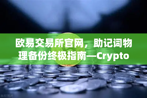 欧易交易所官网，助记词物理备份终极指南—Cryptosteel Capsule防物理破坏测试深度解析