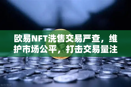 欧易NFT洗售交易严查,维护市场公平,打击交易量注水行为-第1张图片-欧易交易所 欧易NFT洗售交易严查,维护市场公平,打击交易量注水行为-第1张图片-欧易交易所