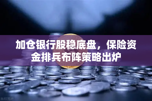加仓银行股稳底盘,保险资金排兵布阵策略出炉-第1张图片-欧易交易所 加仓银行股稳底盘,保险资金排兵布阵策略出炉-第1张图片-欧易交易所