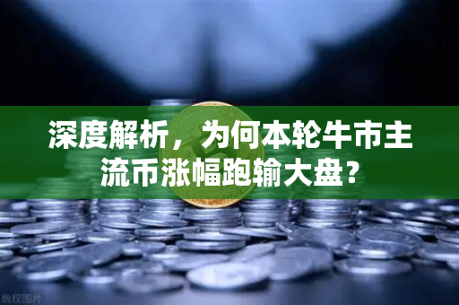 深度解析,为何本轮牛市主流币涨幅跑输大盘?-第1张图片-欧易交易所 深度解析,为何本轮牛市主流币涨幅跑输大盘?-第1张图片-欧易交易所