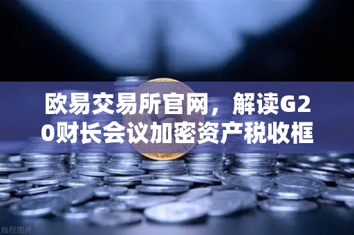 欧易交易所官网，解读G20财长会议加密资产税收框架共识与全球监管新动向-第1张图片-欧易交易所