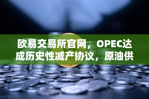欧易交易所官网，OPEC达成历史性减产协议，原油供应将进一步收紧-第1张图片-欧易交易所