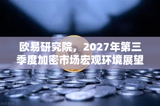 欧易研究院，2027年第三季度加密市场宏观环境展望—机遇与挑战并存的数字金融新格局-第1张图片-欧易交易所