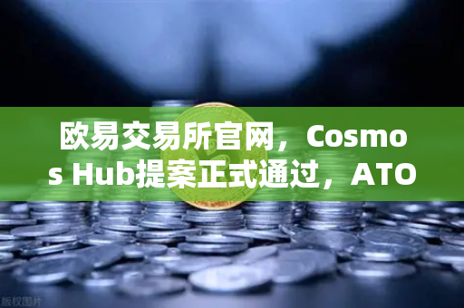 欧易交易所官网，Cosmos Hub提案正式通过，ATOM通胀率从14%大幅下调至7%-第1张图片-欧易交易所