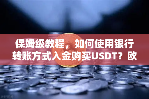 保姆级教程,如何使用银行转账方式入金购买USDT?欧易交易所官网操作全解析-第1张图片-欧易交易所 保姆级教程,如何使用银行转账方式入金购买USDT?欧易交易所官网操作全解析-第1张图片-欧易交易所