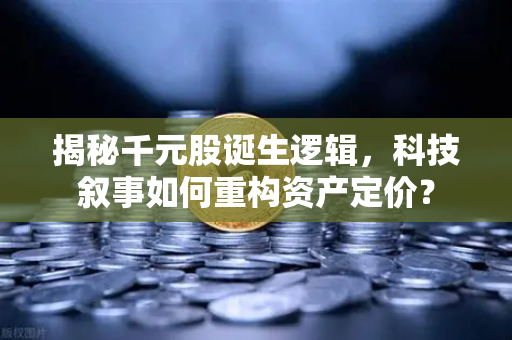 揭秘千元股诞生逻辑，科技叙事如何重构资产定价？-第1张图片-欧易交易所