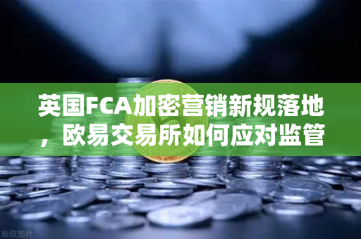 英国FCA加密营销新规落地,欧易交易所如何应对监管变局?-第1张图片-欧易交易所 英国FCA加密营销新规落地,欧易交易所如何应对监管变局?-第1张图片-欧易交易所