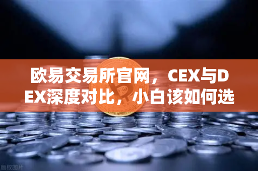欧易交易所官网，CEX与DEX深度对比，小白该如何选择交易方式？-第1张图片-欧易交易所