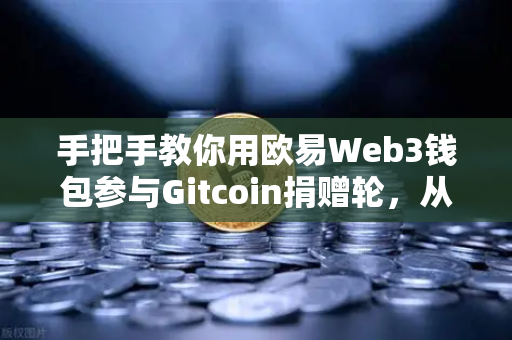 手把手教你用欧易Web3钱包参与Gitcoin捐赠轮，从零到一的安全操作指南-第1张图片-欧易交易所