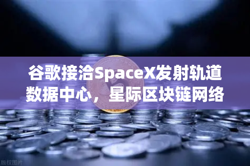 谷歌接洽SpaceX发射轨道数据中心，星际区块链网络构想成真？-第1张图片-欧易交易所