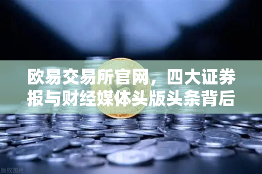 欧易交易所官网，四大证券报与财经媒体头版头条背后的市场风向标-第1张图片-欧易交易所