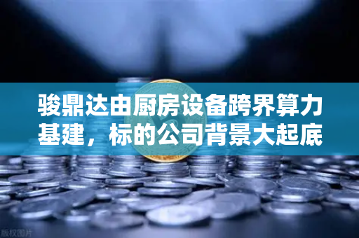 骏鼎达由厨房设备跨界算力基建,标的公司背景大起底-第1张图片-欧易交易所 骏鼎达由厨房设备跨界算力基建,标的公司背景大起底-第1张图片-欧易交易所