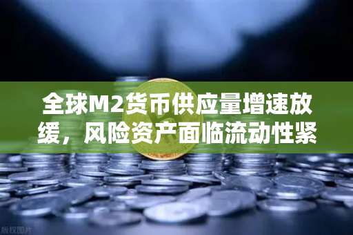 全球M2货币供应量增速放缓，风险资产面临流动性紧缩，欧易交易所官网深度解读-第1张图片-欧易交易所