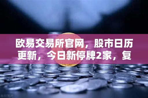 欧易交易所官网，股市日历更新，今日新停牌2家，复牌5家，重大事项提醒助您把握投资节奏-第1张图片-欧易交易所