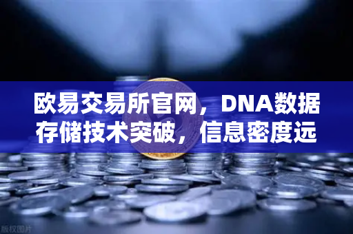 欧易交易所官网，DNA数据存储技术突破，信息密度远超硅基存储