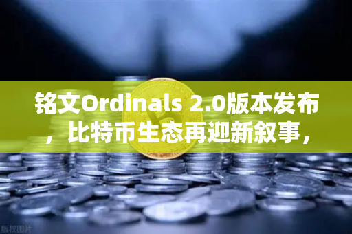 铭文Ordinals 2.0版本发布，比特币生态再迎新叙事，开启数字资产新纪元-第1张图片-欧易交易所