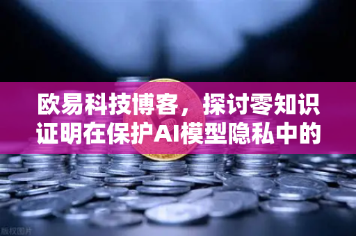 欧易科技博客，探讨零知识证明在保护AI模型隐私中的应用-第1张图片-欧易交易所