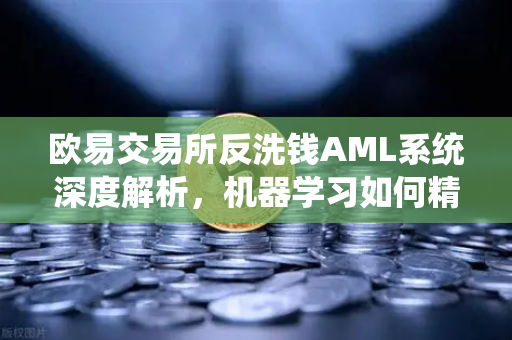 欧易交易所反洗钱AML系统深度解析,机器学习如何精准识别可疑交易?-第1张图片-欧易交易所 欧易交易所反洗钱AML系统深度解析,机器学习如何精准识别可疑交易?-第1张图片-欧易交易所