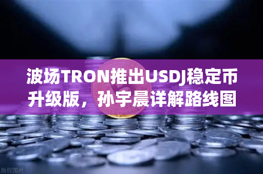 波场TRON推出USDJ稳定币升级版，孙宇晨详解路线图，欧易交易所官网首发支持-第1张图片-欧易交易所