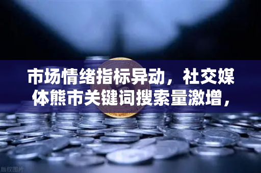 市场情绪指标异动,社交媒体熊市关键词搜索量激增,加密市场或迎转折点?-第1张图片-欧易交易所 市场情绪指标异动,社交媒体熊市关键词搜索量激增,加密市场或迎转折点?-第1张图片-欧易交易所