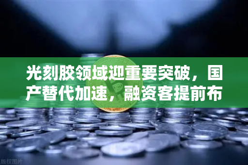 光刻胶领域迎重要突破，国产替代加速，融资客提前布局这些潜力股-第1张图片-欧易交易所