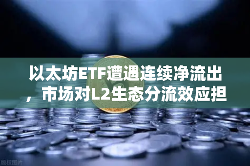 以太坊ETF遭遇连续净流出，市场对L2生态分流效应担忧加剧-第1张图片-欧易交易所