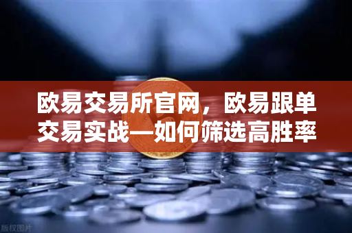 欧易交易所官网，欧易跟单交易实战—如何筛选高胜率带单员？-第1张图片-欧易交易所