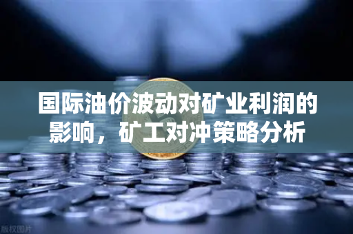 国际油价波动对矿业利润的影响，矿工对冲策略分析-第1张图片-欧易交易所