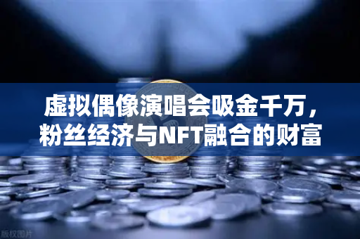 虚拟偶像演唱会吸金千万,粉丝经济与NFT融合的财富密码-第1张图片-欧易交易所 虚拟偶像演唱会吸金千万,粉丝经济与NFT融合的财富密码-第1张图片-欧易交易所