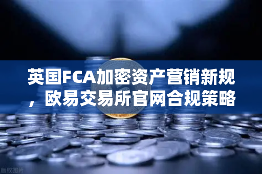 英国FCA加密资产营销新规，欧易交易所官网合规策略深度解析-第1张图片-欧易交易所
