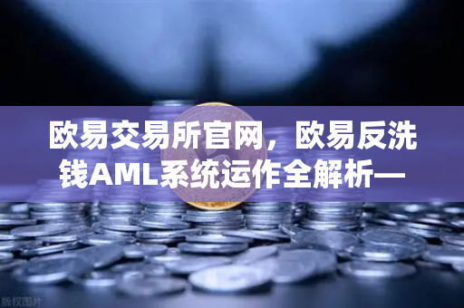 欧易交易所官网,欧易反洗钱AML系统运作全解析—机器学习如何精准识别可疑交易-第1张图片-欧易交易所 欧易交易所官网,欧易反洗钱AML系统运作全解析—机器学习如何精准识别可疑交易-第1张图片-欧易交易所