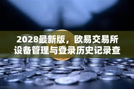 2028最新版，欧易交易所设备管理与登录历史记录查询—安全交易的核心保障-第1张图片-欧易交易所