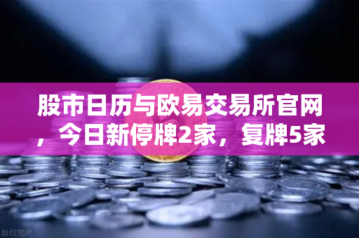 股市日历与欧易交易所官网，今日新停牌2家，复牌5家，重大事项提醒全解析-第1张图片-欧易交易所