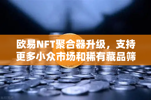 欧易NFT聚合器升级，支持更多小众市场和稀有藏品筛选-第1张图片-欧易交易所