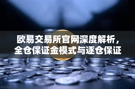 欧易交易所官网深度解析，全仓保证金模式与逐仓保证金的强平区别全攻略-第1张图片-欧易交易所