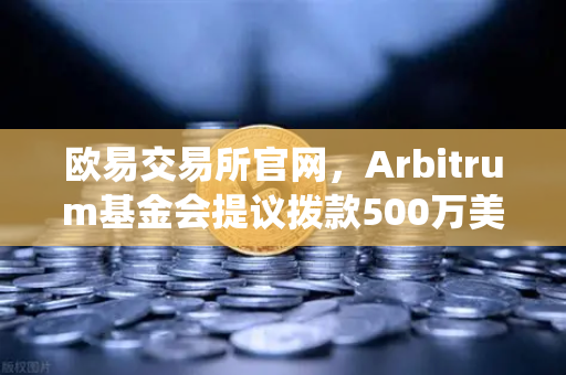 欧易交易所官网,Arbitrum基金会提议拨款500万美元用于生态系统发展,新一轮增长机遇来临-第1张图片-欧易交易所 欧易交易所官网,Arbitrum基金会提议拨款500万美元用于生态系统发展,新一轮增长机遇来临-第1张图片-欧易交易所