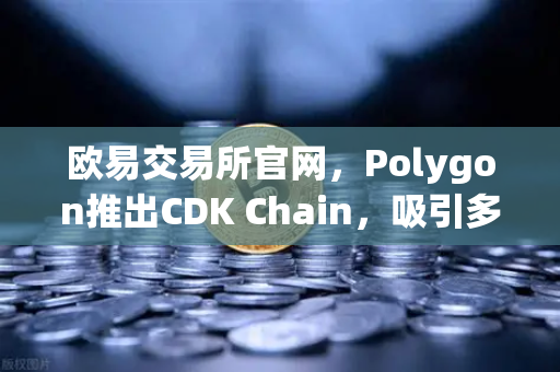 欧易交易所官网，Polygon推出CDK Chain，吸引多个游戏项目部署，开启链游新纪元-第1张图片-欧易交易所
