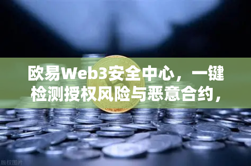 欧易Web3安全中心，一键检测授权风险与恶意合约，守护数字资产安全-第1张图片-欧易交易所
