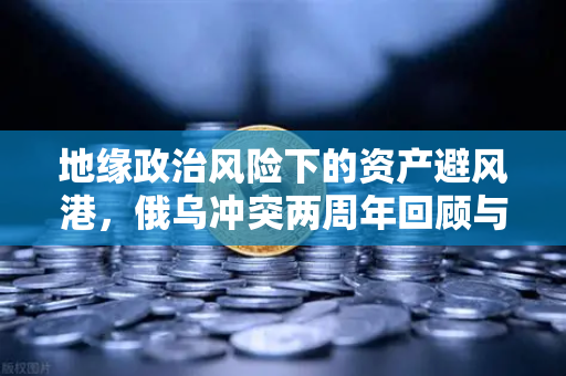 地缘政治风险下的资产避风港，俄乌冲突两周年回顾与投资者的生存法则-第1张图片-欧易交易所