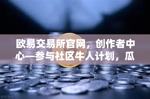欧易交易所官网，创作者中心—参与社区牛人计划，瓜分百万流量！优质内容变现指南-第1张图片-欧易交易所