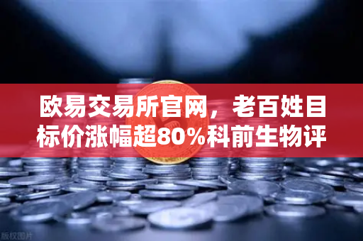 欧易交易所官网，老百姓目标价涨幅超80%科前生物评级被调低，消费与生物科技资金流向深度解析-第1张图片-欧易交易所