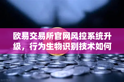 欧易交易所官网风控系统升级，行为生物识别技术如何精准侦测盗号