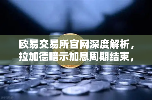 欧易交易所官网深度解析，拉加德暗示加息周期结束，加密市场迎来新变局