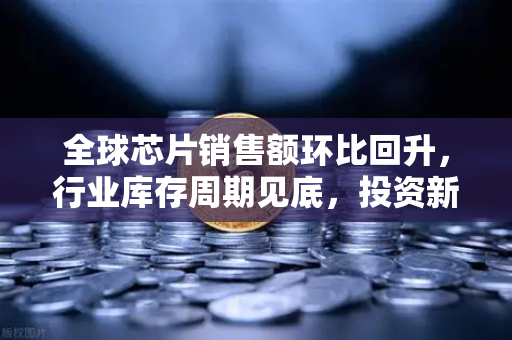 全球芯片销售额环比回升，行业库存周期见底，投资新机遇浮现-第1张图片-欧易交易所