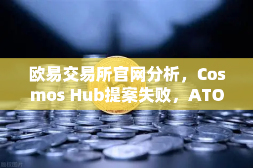 欧易交易所官网分析，Cosmos Hub提案失败，ATOM代币价格应声下跌
