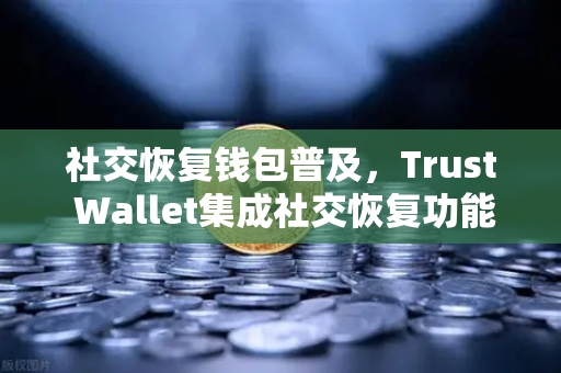 社交恢复钱包普及，Trust Wallet集成社交恢复功能，数字资产管理迈向新纪元