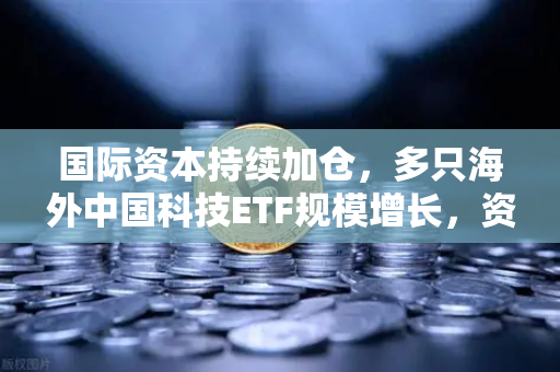 国际资本持续加仓，多只海外中国科技ETF规模增长，资金回流亚洲，欧易交易所如何把握数字资产新浪潮？