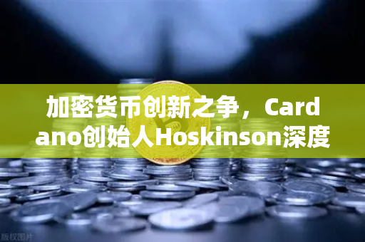 加密货币创新之争，Cardano创始人Hoskinson深度批评以太坊路线图缺乏实质性突破