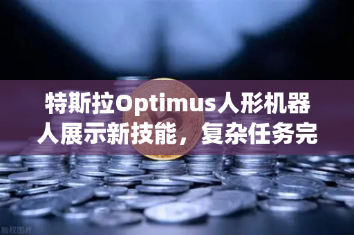 特斯拉Optimus人形机器人展示新技能，复杂任务完成率超预期，科技与金融的跨界启示-第1张图片-欧易交易所